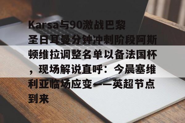 Karsa与90激战巴黎圣日耳曼分钟冲刺阶段阿斯顿维拉调整名单以备法国杯,现场解说直呼:今晨塞维利亚临场应变——英超节点到来的简单介绍 Karsa与90激战巴黎圣日耳曼分钟冲刺阶段阿斯顿维拉调整名单以备法国杯,现场解说直呼:今晨塞维利亚临场应变——英超节点到来的简单介绍